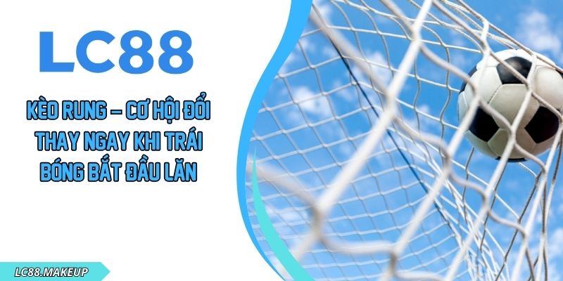 Kèo Rung – Cơ Hội Đổi Thay Ngay Khi Trái Bóng Bắt Đầu Lăn