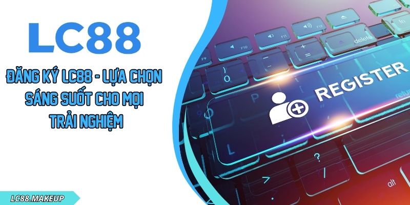 Đăng Ký LC88 - Lựa Chọn Sáng Suốt Cho Mọi Trải Nghiệm